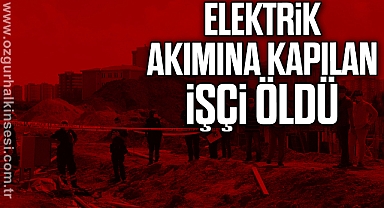 Elektrik akımına kapılan işçi öldü
