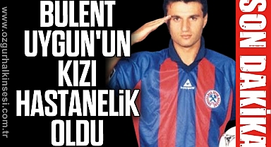 ESKİ ZONGULDAKSPORLU BÜLENT UYGUN'UN KIZI HASTANELİK OLDU