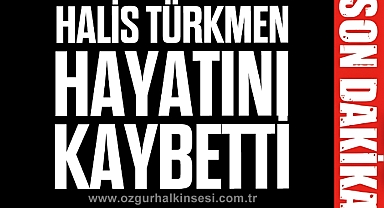 HALİS TÜRKMEN HAYATINI KAYBETTİ