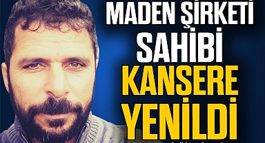MADEN ŞİRKETİ SAHİBİ KANSERE YENİLDİ