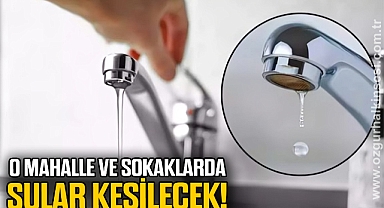 O MAHALLE VE SOKAKLARDA SULAR KESİLECEK!