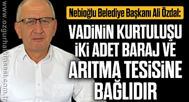 Özdal, “Vadinin kurtuluşu iki adet baraj ve arıtma tesisine bağlıdır”