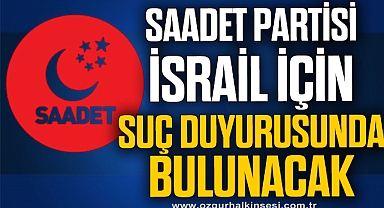 SAADET PARTİSİ İSRAİL İÇİN SUÇ DUYURUSUNDA BULUNACAK