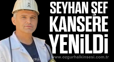 SEYHAN ŞEF KANSERE YENİLDİ
