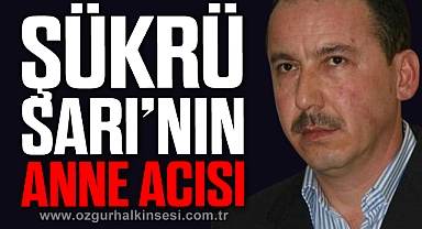 ŞÜKRÜ SARI’NIN ANNE ACISI