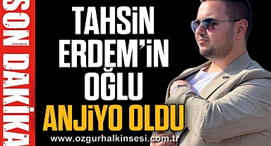 Tahsin Erdem’in oğlu anjiyo oldu