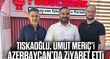 TISKAOĞLU, UMUT MERİÇ’İ AZERBAYCAN’DA ZİYARET ETTİ