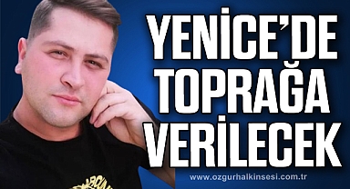 YENİCE’DE TOPRAĞA VERİLECEK