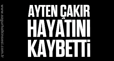 AYTEN ÇAKIR HAYATINI KAYBETTİ