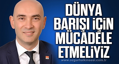 “DÜNYA BARIŞI İÇİN MÜCADELE ETMELİYİZ”