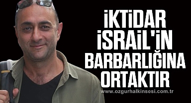 “İKTİDAR İSRAİL'İN BARBARLIĞINA ORTAKTIR”