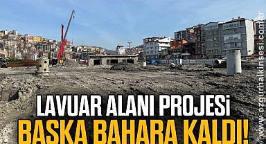 LAVUAR ALANI PROJESİ BAŞKA BAHARA KALDI!
