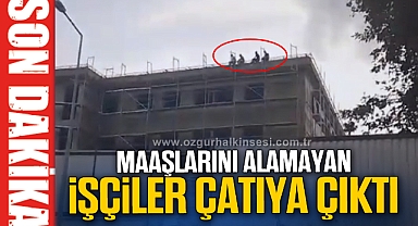 MAAŞLARINI ALAMAYAN İŞÇİLER ÇATIYA ÇIKTI