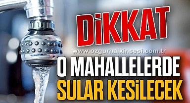 O MAHALLELERDE SULAR KESİLECEK