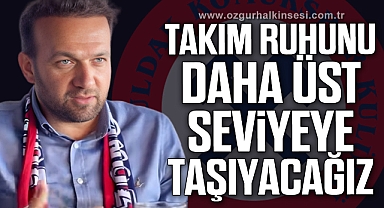 “TAKIM RUHUNU DAHA ÜST SEVİYEYE TAŞIYACAĞIZ
