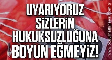 Uyarıyoruz, sizlerin hukuksuzluğuna boyun eğmeyiz!