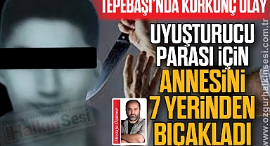 UYUŞTURUCU PARASI İÇİN ANNESİNİ 7 YERİNDEN BIÇAKLADI
