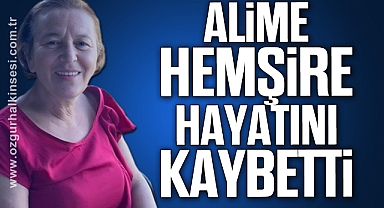 ALİME HEMŞİRE HAYATINI KAYBETTİ
