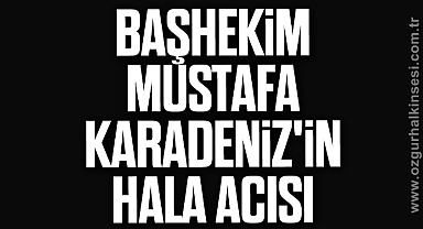 BAŞHEKİM MUSTAFA KARADENİZ'İN HALA ACISI