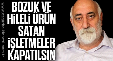 BOZUK VE HİLELİ ÜRÜN SATAN İŞLETMELER KAPATILSIN