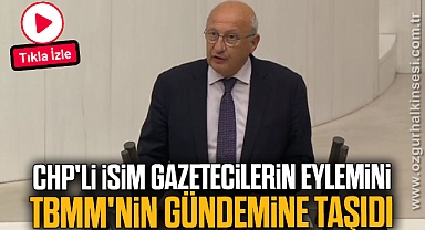 CHP'Lİ İSİM GAZETECİLERİN EYLEMİNİ TBMM'NİN GÜNDEMİNE TAŞIDI