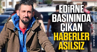“EDİRNE BASININDA ÇIKAN HABERLER ASILSIZ”