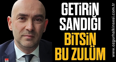 “GETİRİN SANDIĞI BİTSİN BU ZULÜM”
