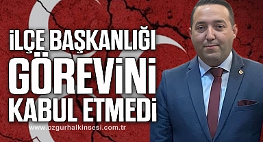 İlçe Başkanlığı görevini kabul etmedi