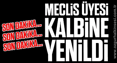 MECLİS ÜYESİ KALBİNE YENİLDİ