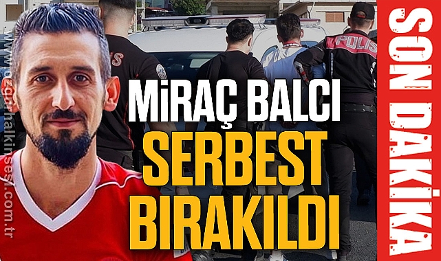 Miraç Balcı serbest bırakıldı