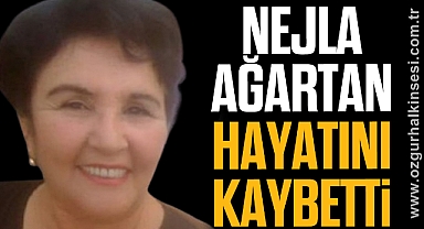 NEJLA AĞARTAN HAYATINI KAYBETTİ
