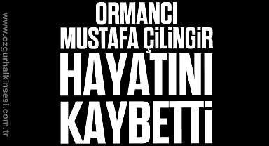 ORMANCI MUSTAFA ÇİLİNGİR HAYATINI KAYBETTİ