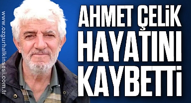 AHMET ÇELİK HAYATINI KAYBETTİ
