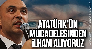 “ATATÜRK’ÜN MÜCADELESİNDEN İLHAM ALIYORUZ”