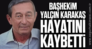 BAŞHEKİM YALÇIN KARAKAŞ HAYATINI KAYBETTİ