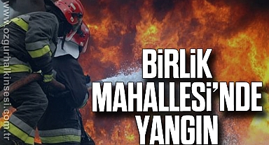 BİRLİK MAHALLESİ’NDE YANGIN