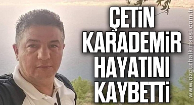 ÇETİN KARADEMİR HAYATINI KAYBETTİ