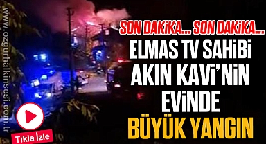 ELMAS TV SAHİBİ AKIN KAVİ’NİN EVİNDE BÜYÜK YANGIN
