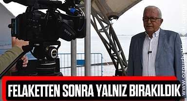 “FELAKETTEN SONRA YALNIZ BIRAKILDIK”
