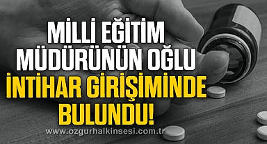 MİLLİ EĞİTİM MÜDÜRÜNÜN OĞLU İNTİHAR GİRİŞİMİNDE BULUNDU!