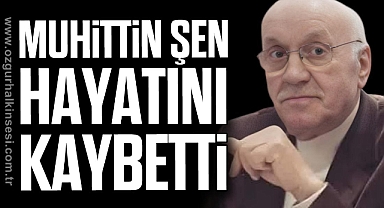 Muhittin Şen hayatını kaybetti