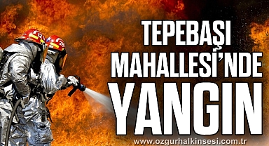 TEPEBAŞI MAHALLESİ'NDE YANGIN