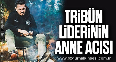 TRİBÜN LİDERİNİN ANNE ACISI