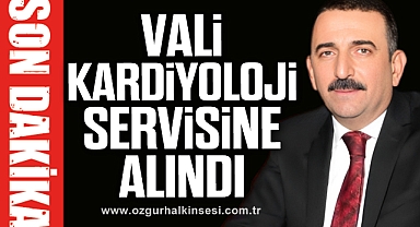 VALİ KARDİYOLOJİ SERVİSİNE ALINDI