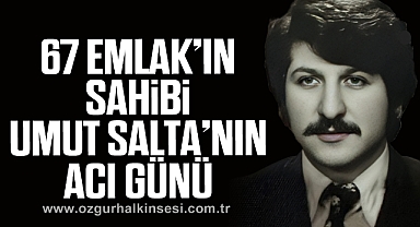 67 EMLAK’IN SAHİBİ UMUT SALTA’NIN ACI GÜNÜ