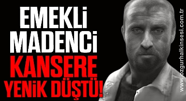 EMEKLİ MADENCİ KANSERE YENİK DÜŞTÜ