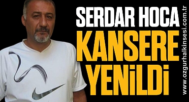 SERDAR HOCA KANSERE YENİLDİ