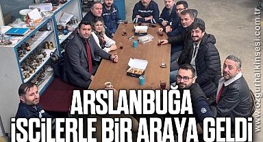 ARSLANBUĞA, İŞÇİLERLE BİR ARAYA GELDİ