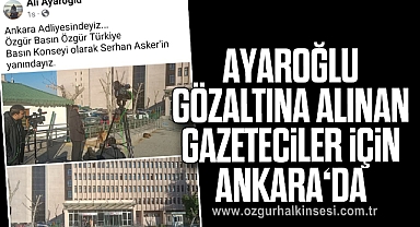 AYAROĞLU GÖZALTINA ALINAN GAZETECİLER İÇİN ANKARA'DA