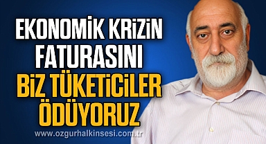 EKONOMİK KRİZİN FATURASINI BİZ TÜKETİCİLER ÖDÜYORUZ
